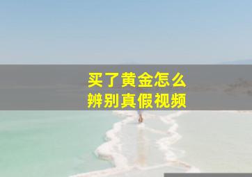 买了黄金怎么辨别真假视频