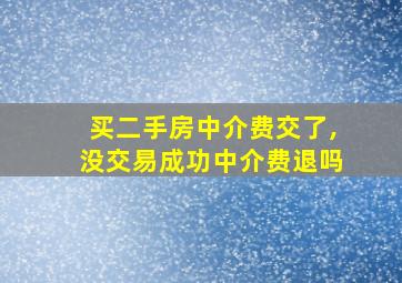 买二手房中介费交了,没交易成功中介费退吗