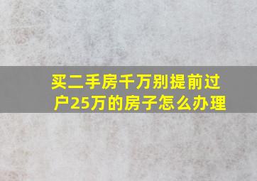 买二手房千万别提前过户25万的房子怎么办理