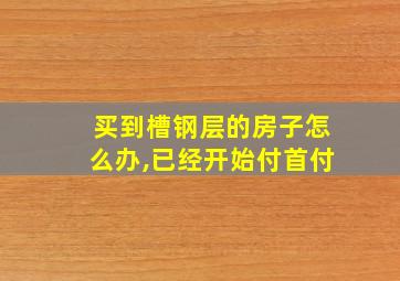 买到槽钢层的房子怎么办,已经开始付首付