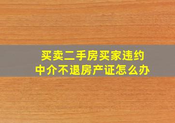 买卖二手房买家违约中介不退房产证怎么办