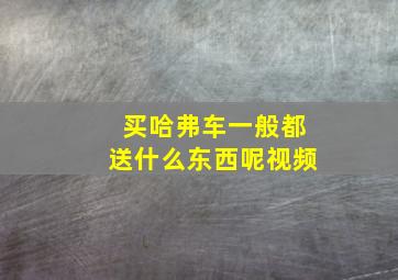 买哈弗车一般都送什么东西呢视频