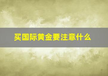 买国际黄金要注意什么