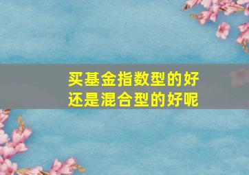 买基金指数型的好还是混合型的好呢