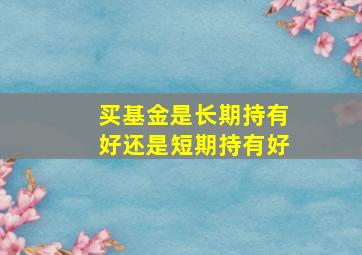 买基金是长期持有好还是短期持有好