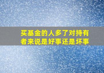 买基金的人多了对持有者来说是好事还是坏事