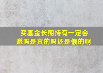 买基金长期持有一定会赚吗是真的吗还是假的啊