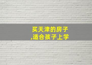 买天津的房子,适合孩子上学