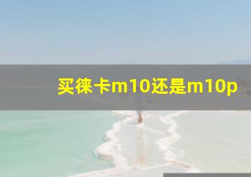 买徕卡m10还是m10p