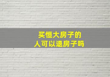 买恒大房子的人可以退房子吗