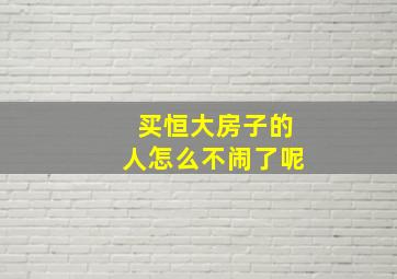 买恒大房子的人怎么不闹了呢