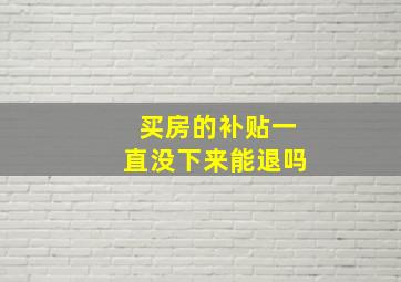 买房的补贴一直没下来能退吗