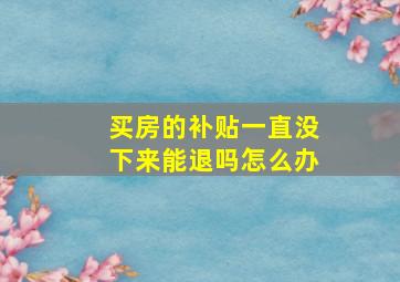 买房的补贴一直没下来能退吗怎么办