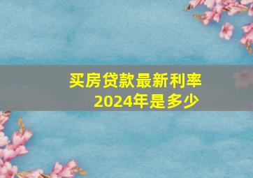 买房贷款最新利率2024年是多少