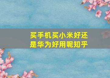 买手机买小米好还是华为好用呢知乎