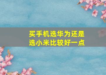 买手机选华为还是选小米比较好一点