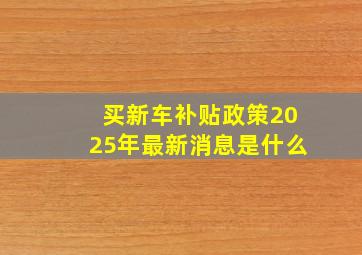 买新车补贴政策2025年最新消息是什么