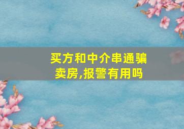 买方和中介串通骗卖房,报警有用吗