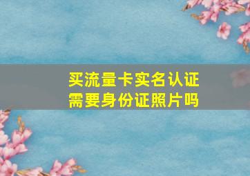 买流量卡实名认证需要身份证照片吗