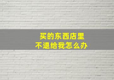 买的东西店里不退给我怎么办