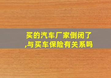 买的汽车厂家倒闭了,与买车保险有关系吗