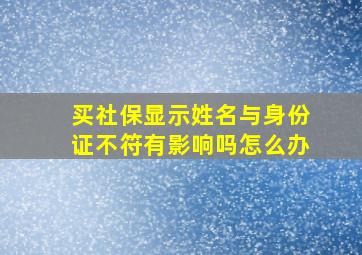 买社保显示姓名与身份证不符有影响吗怎么办