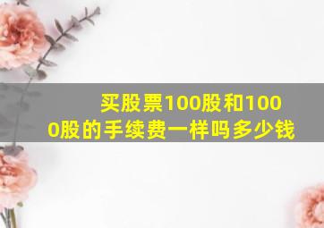 买股票100股和1000股的手续费一样吗多少钱