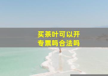 买茶叶可以开专票吗合法吗