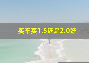 买车买1.5还是2.0好