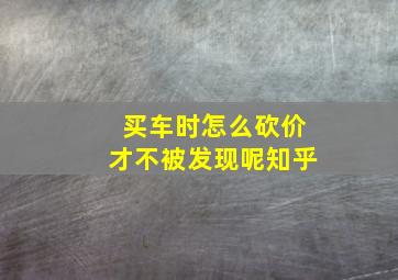 买车时怎么砍价才不被发现呢知乎