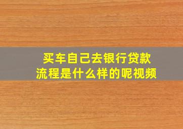 买车自己去银行贷款流程是什么样的呢视频