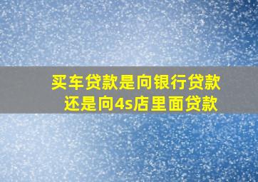 买车贷款是向银行贷款还是向4s店里面贷款