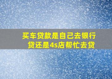 买车贷款是自己去银行贷还是4s店帮忙去贷