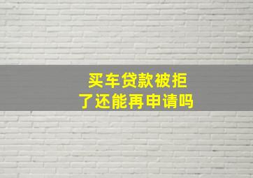 买车贷款被拒了还能再申请吗