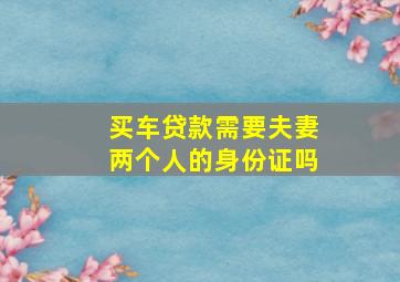 买车贷款需要夫妻两个人的身份证吗