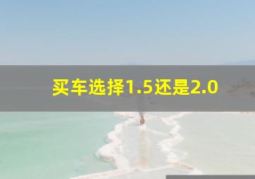 买车选择1.5还是2.0