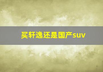 买轩逸还是国产suv