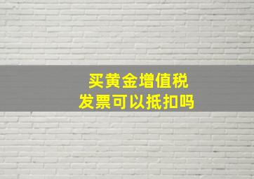 买黄金增值税发票可以抵扣吗