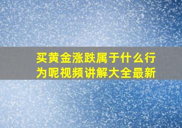 买黄金涨跌属于什么行为呢视频讲解大全最新