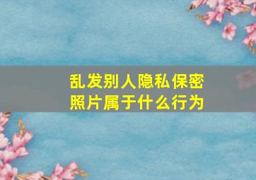 乱发别人隐私保密照片属于什么行为