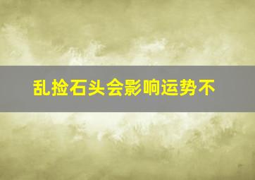 乱捡石头会影响运势不