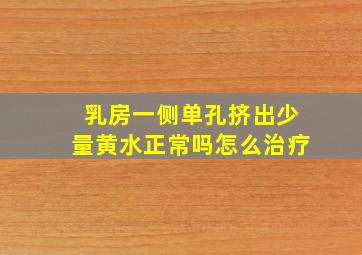 乳房一侧单孔挤出少量黄水正常吗怎么治疗