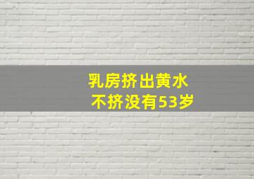 乳房挤出黄水不挤没有53岁