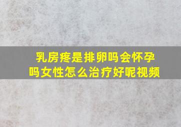 乳房疼是排卵吗会怀孕吗女性怎么治疗好呢视频