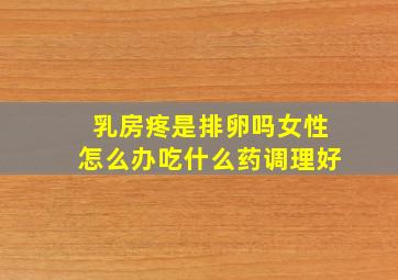 乳房疼是排卵吗女性怎么办吃什么药调理好