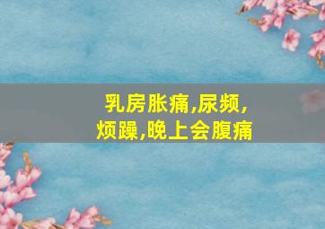 乳房胀痛,尿频,烦躁,晚上会腹痛