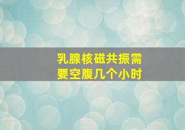 乳腺核磁共振需要空腹几个小时