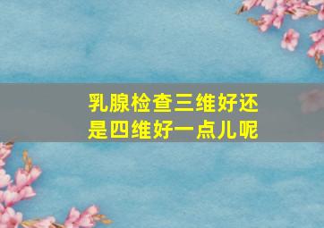 乳腺检查三维好还是四维好一点儿呢