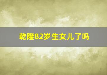 乾隆82岁生女儿了吗