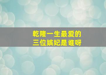 乾隆一生最爱的三位嫔妃是谁呀